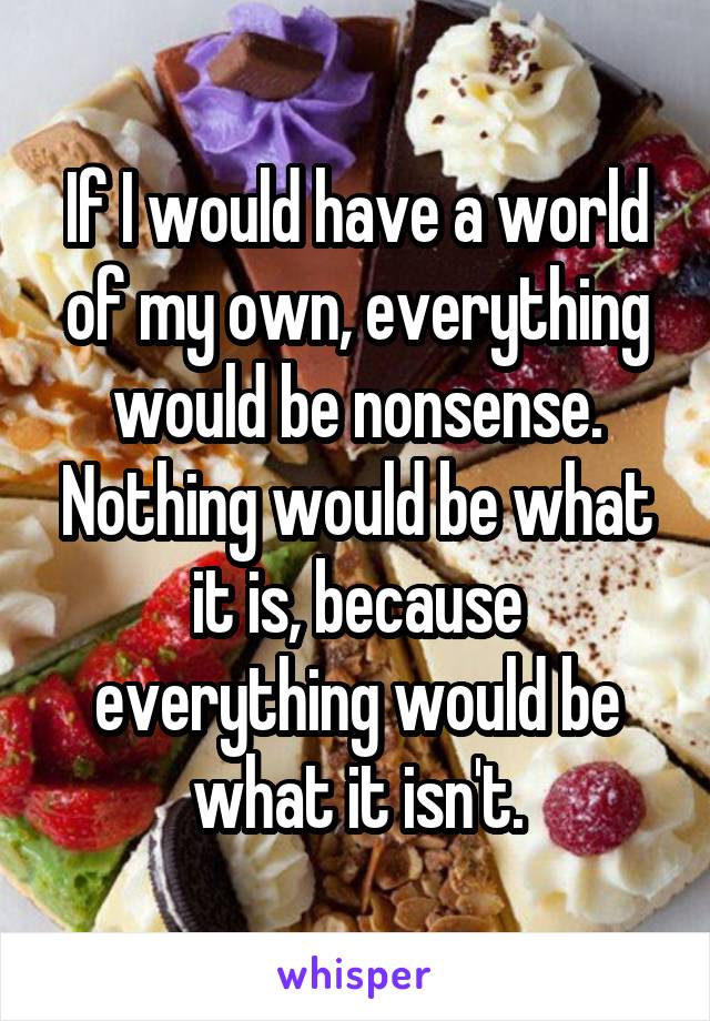 If I would have a world of my own, everything would be nonsense. Nothing would be what it is, because everything would be what it isn't.