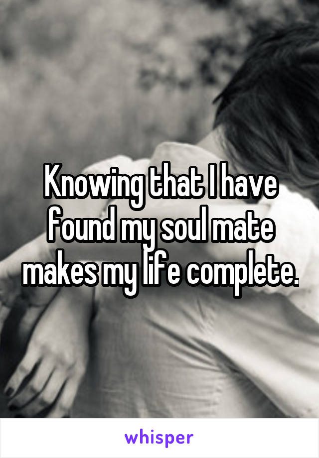 Knowing that I have found my soul mate makes my life complete.