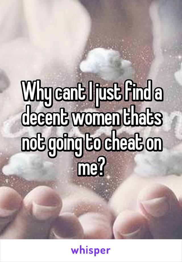 Why cant I just find a decent women thats not going to cheat on me?