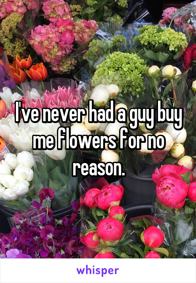 I've never had a guy buy me flowers for no reason.
