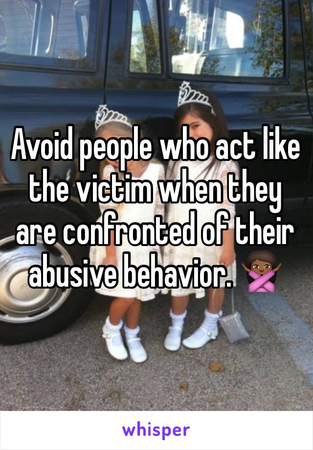 Avoid people who act like the victim when they are confronted of their abusive behavior. 🙅🏾