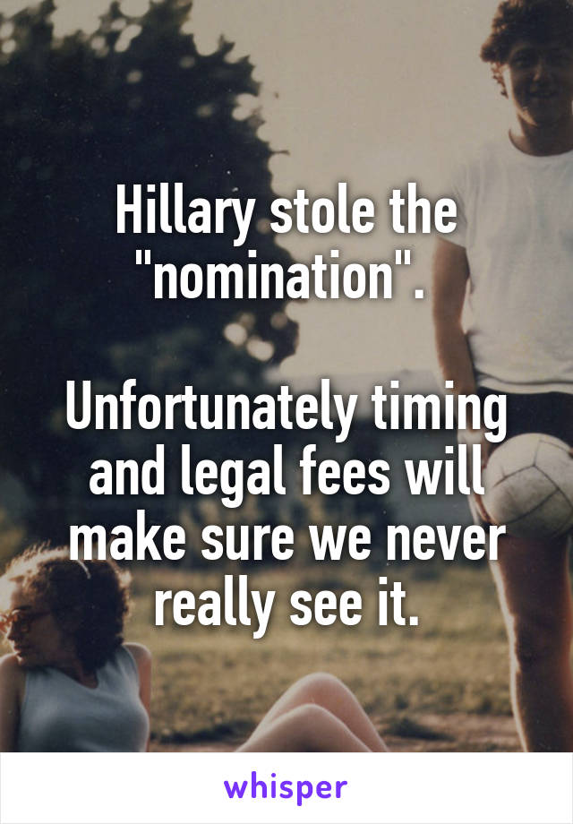 Hillary stole the "nomination". 

Unfortunately timing and legal fees will make sure we never really see it.