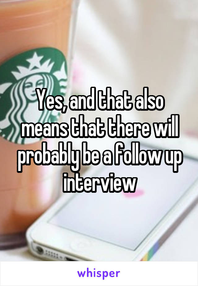 Yes, and that also means that there will probably be a follow up interview