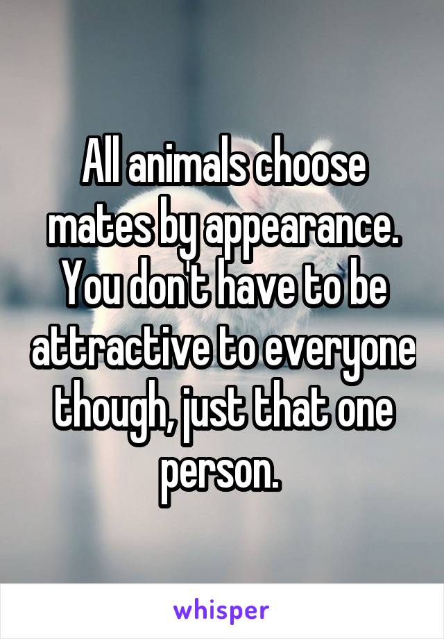 All animals choose mates by appearance. You don't have to be attractive to everyone though, just that one person. 