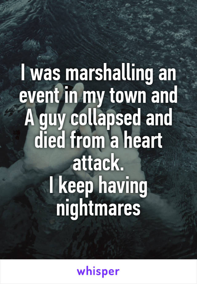 I was marshalling an event in my town and A guy collapsed and died from a heart attack.
I keep having nightmares