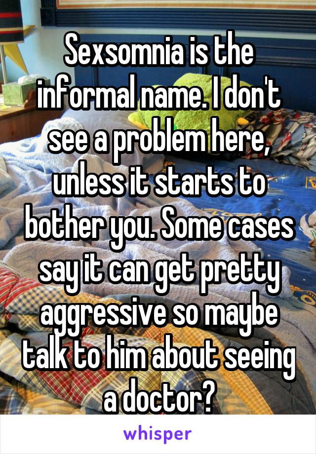Sexsomnia is the informal name. I don't see a problem here, unless it starts to bother you. Some cases say it can get pretty aggressive so maybe talk to him about seeing a doctor?