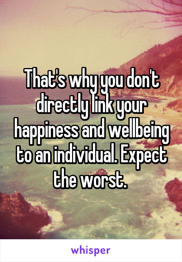 That's why you don't directly link your happiness and wellbeing to an individual. Expect the worst. 