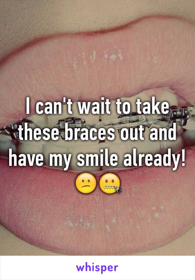 I can't wait to take these braces out and have my smile already! 😕🤐