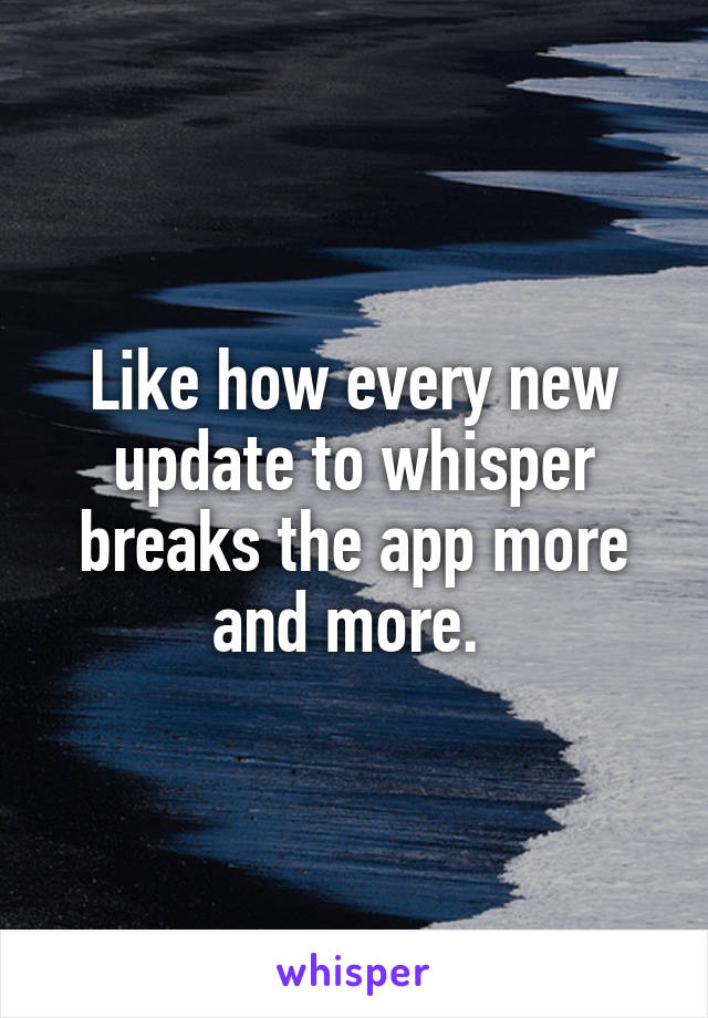 Like how every new update to whisper breaks the app more and more. 