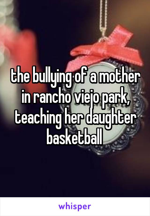 the bullying of a mother in rancho viejo park, teaching her daughter basketball 