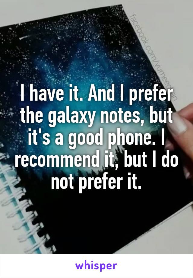 I have it. And I prefer the galaxy notes, but it's a good phone. I recommend it, but I do not prefer it.