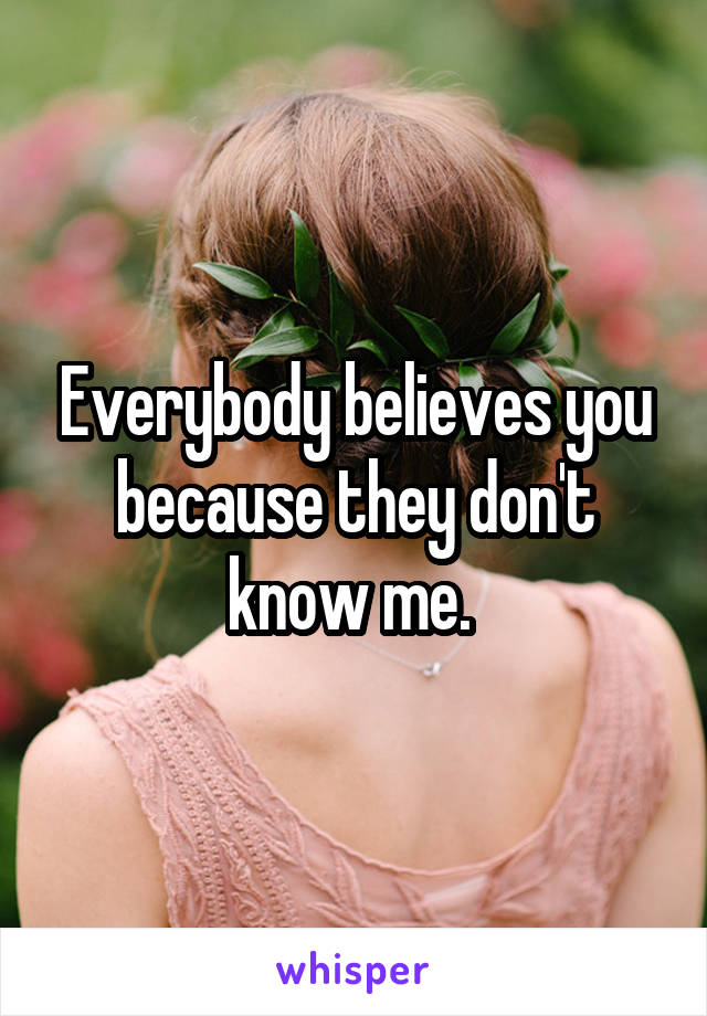 Everybody believes you because they don't know me. 