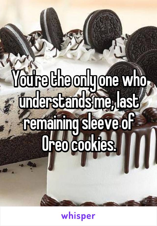 You're the only one who understands me, last remaining sleeve of Oreo cookies.