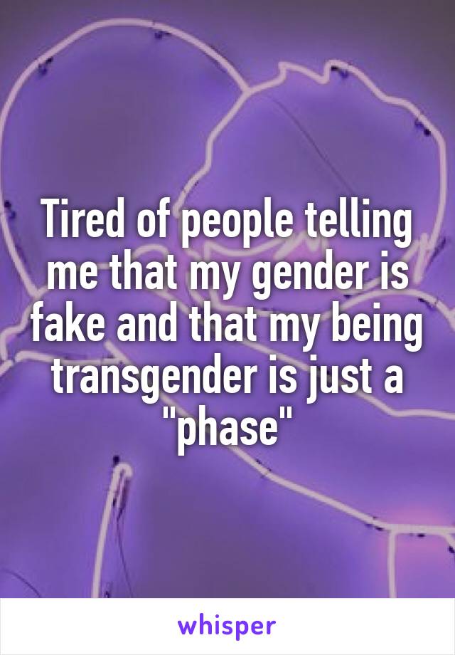 Tired of people telling me that my gender is fake and that my being transgender is just a "phase"