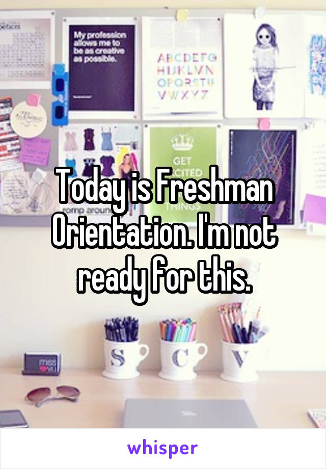 Today is Freshman Orientation. I'm not ready for this.