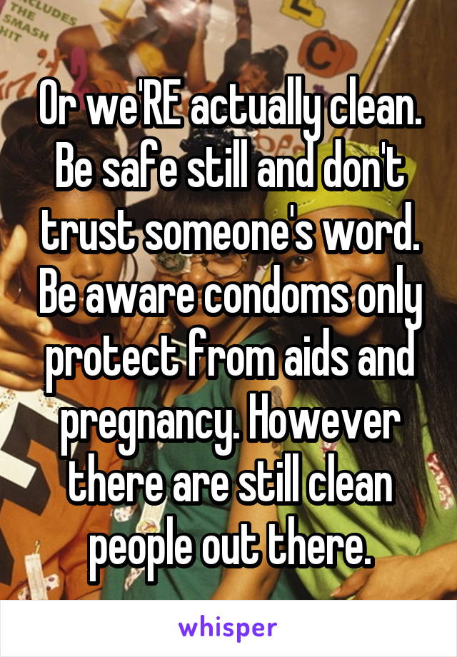 Or we'RE actually clean. Be safe still and don't trust someone's word. Be aware condoms only protect from aids and pregnancy. However there are still clean people out there.