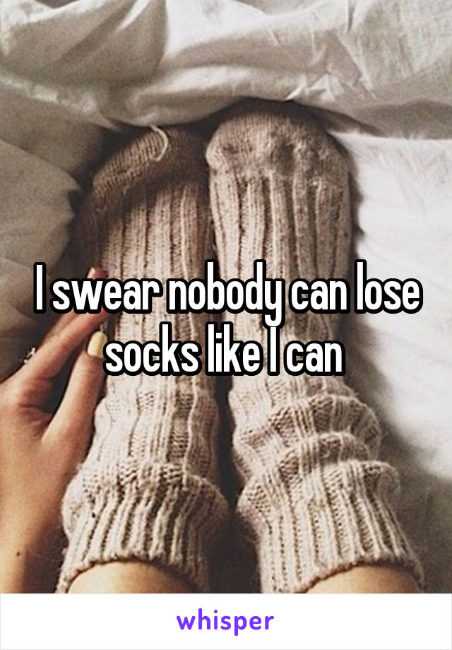 I swear nobody can lose socks like I can 