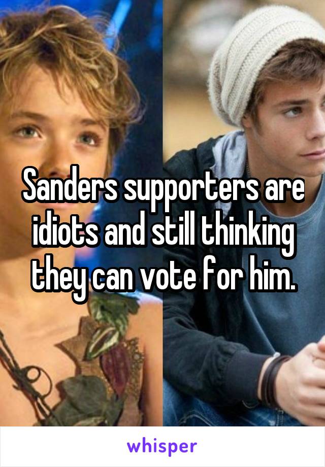 Sanders supporters are idiots and still thinking they can vote for him.
