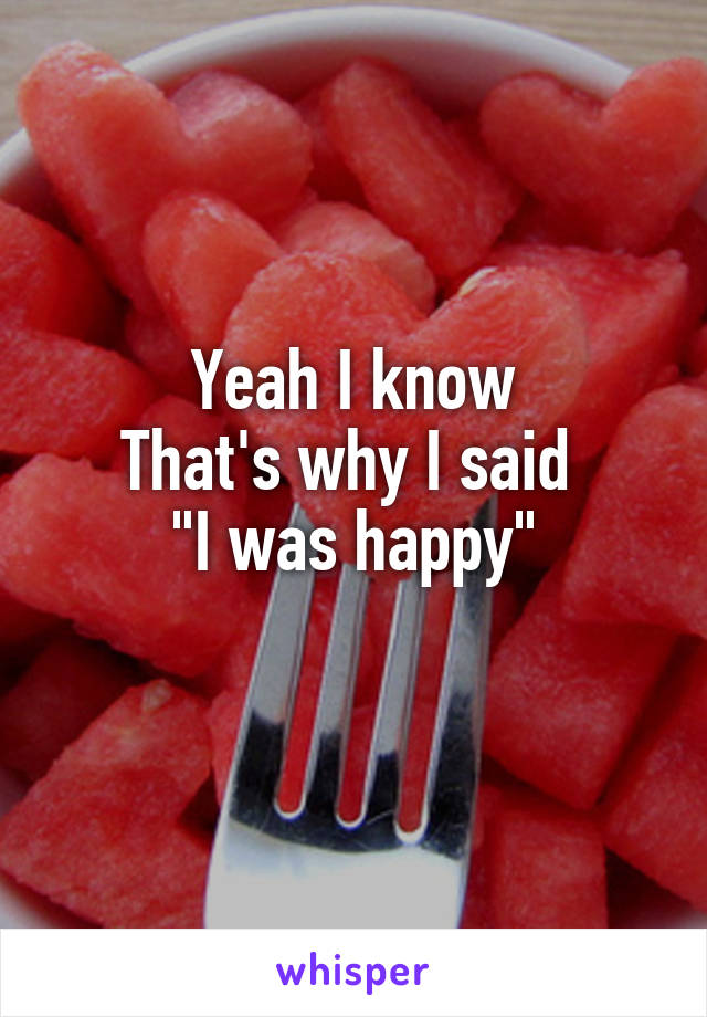  Yeah I know 
That's why I said 
"I was happy"

