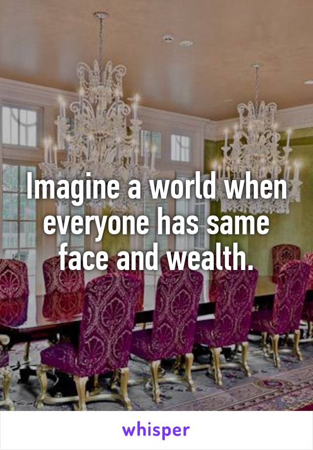 Imagine a world when everyone has same face and wealth.