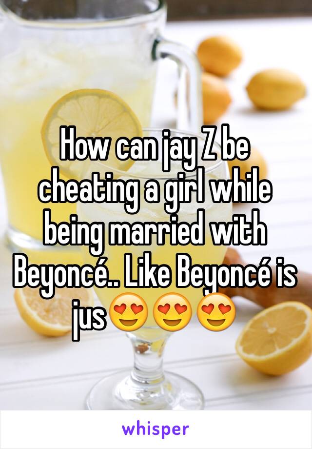 How can jay Z be cheating a girl while being married with Beyoncé.. Like Beyoncé is jus😍😍😍