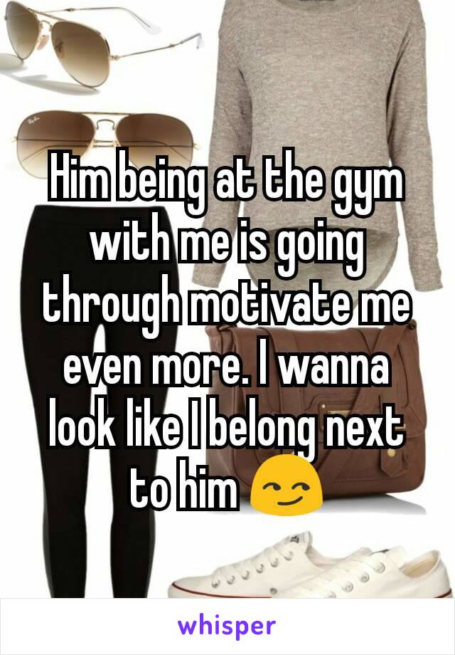 Him being at the gym with me is going through motivate me even more. I wanna look like I belong next to him 😏