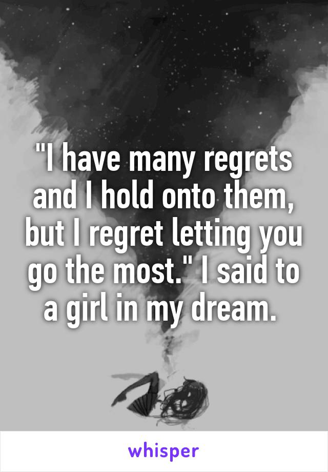 "I have many regrets and I hold onto them, but I regret letting you go the most." I said to a girl in my dream. 
