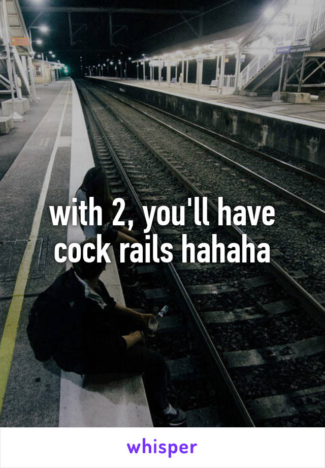 with 2, you'll have cock rails hahaha