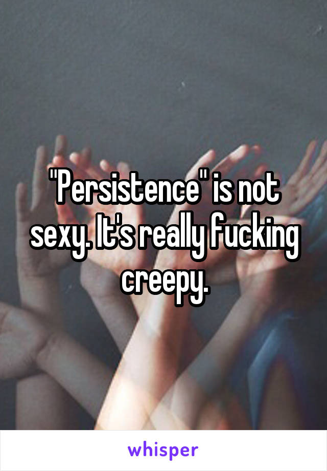 "Persistence" is not sexy. It's really fucking creepy.