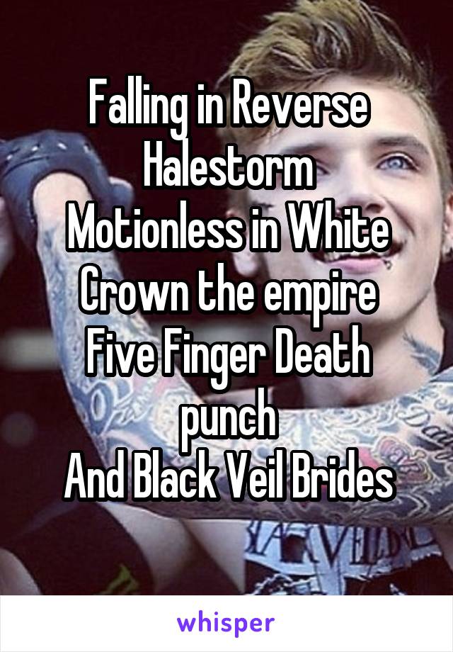 Falling in Reverse
Halestorm
Motionless in White
Crown the empire
Five Finger Death punch
And Black Veil Brides

