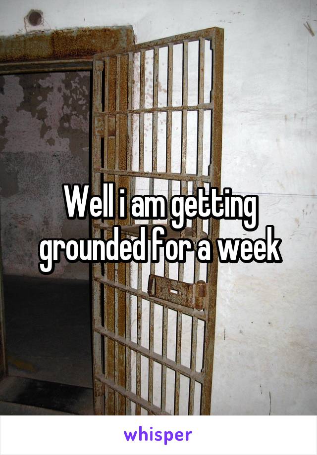 Well i am getting grounded for a week
