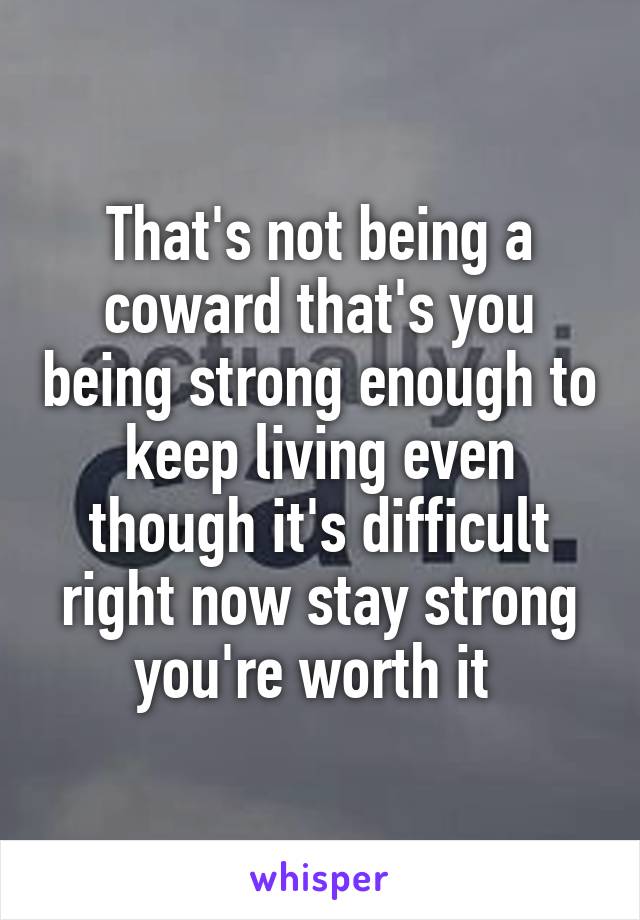 That's not being a coward that's you being strong enough to keep living even though it's difficult right now stay strong you're worth it 