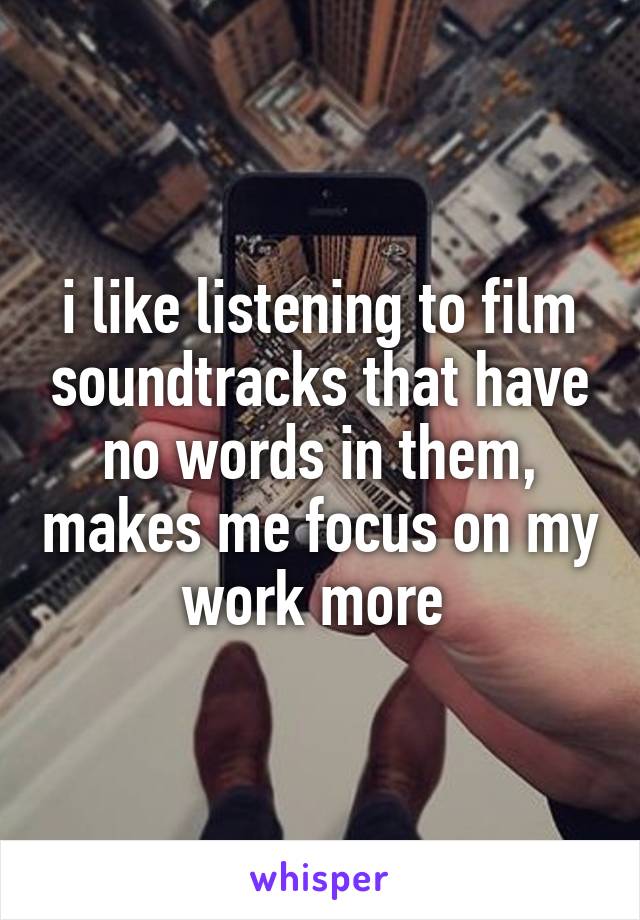 i like listening to film soundtracks that have no words in them, makes me focus on my work more 