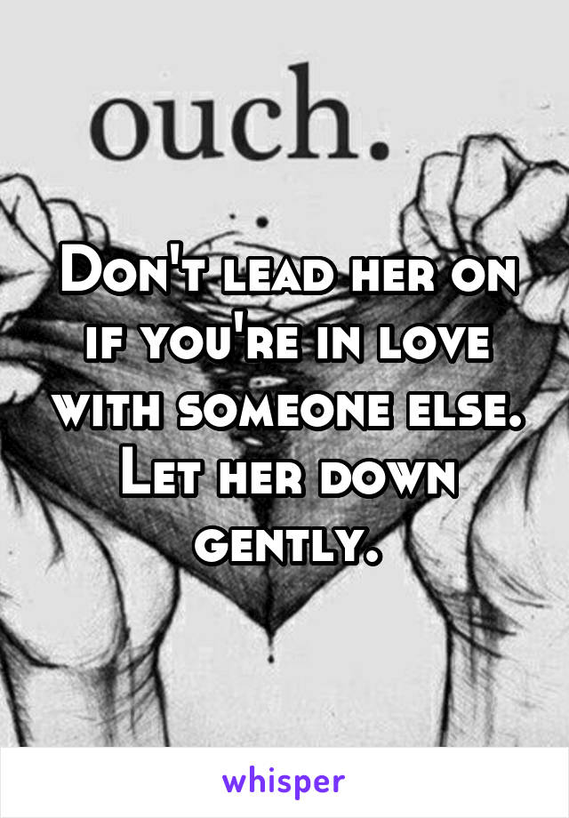 Don't lead her on if you're in love with someone else. Let her down gently.