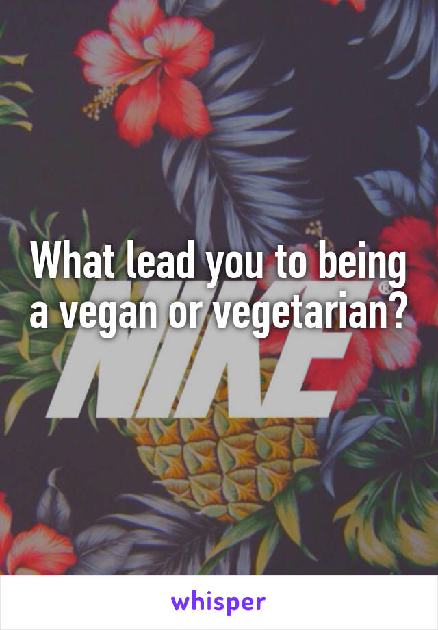 What lead you to being a vegan or vegetarian? 