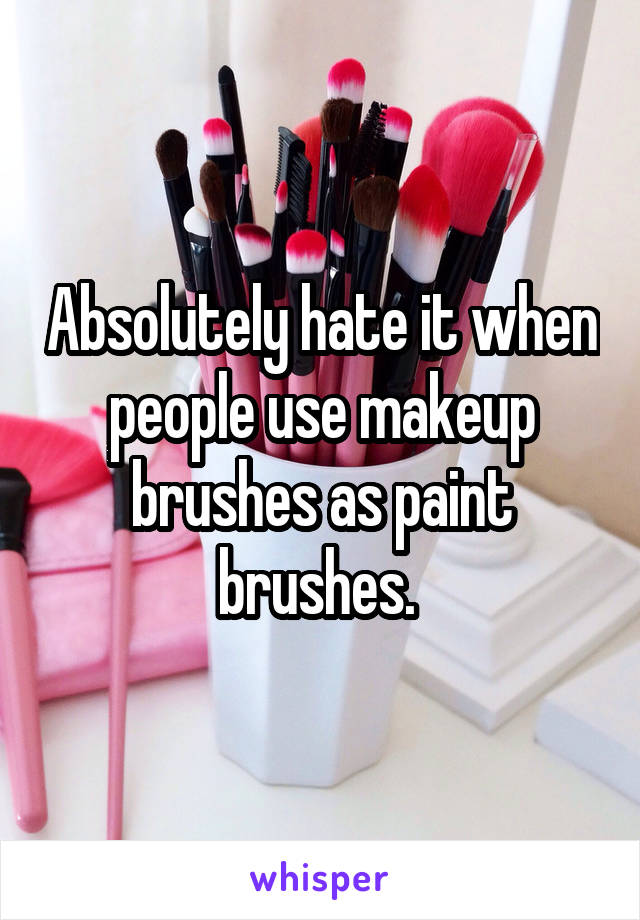 Absolutely hate it when people use makeup brushes as paint brushes. 