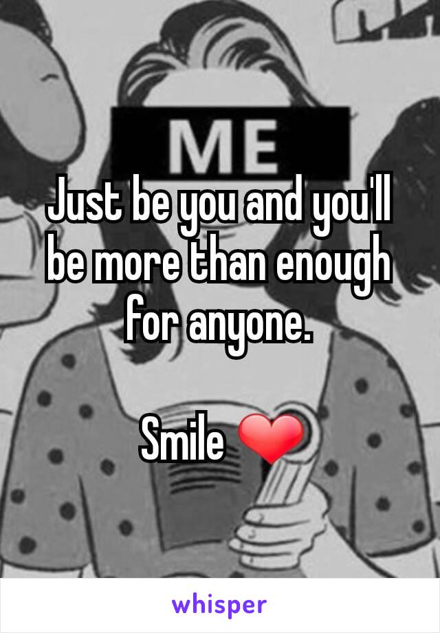 Just be you and you'll be more than enough for anyone.

 Smile ❤