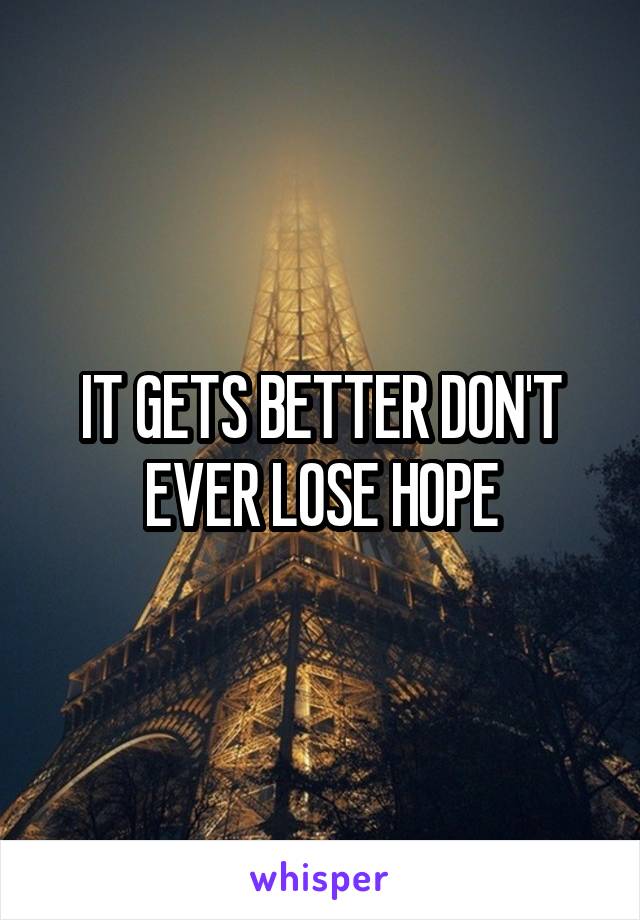 IT GETS BETTER DON'T EVER LOSE HOPE
