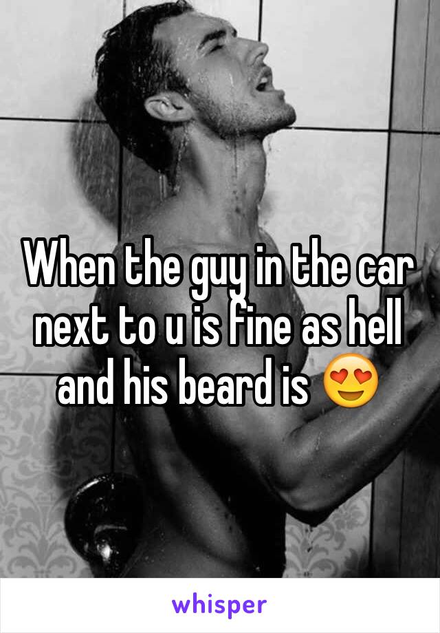 When the guy in the car next to u is fine as hell and his beard is 😍 
