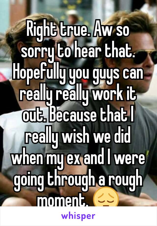 Right true. Aw so sorry to hear that. Hopefully you guys can really really work it out. Because that I really wish we did when my ex and I were going through a rough moment. 😔