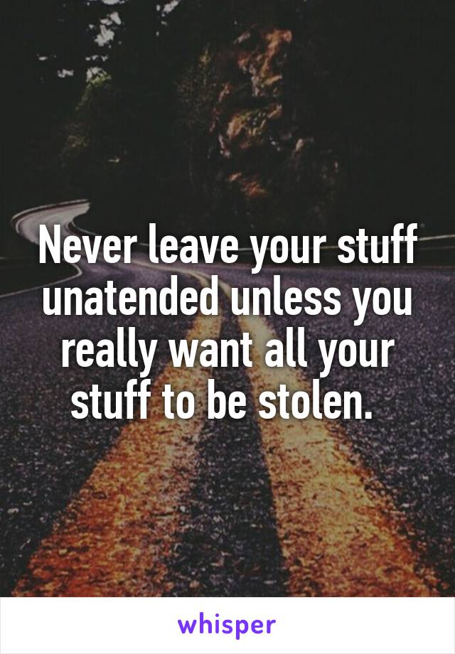 Never leave your stuff unatended unless you really want all your stuff to be stolen. 