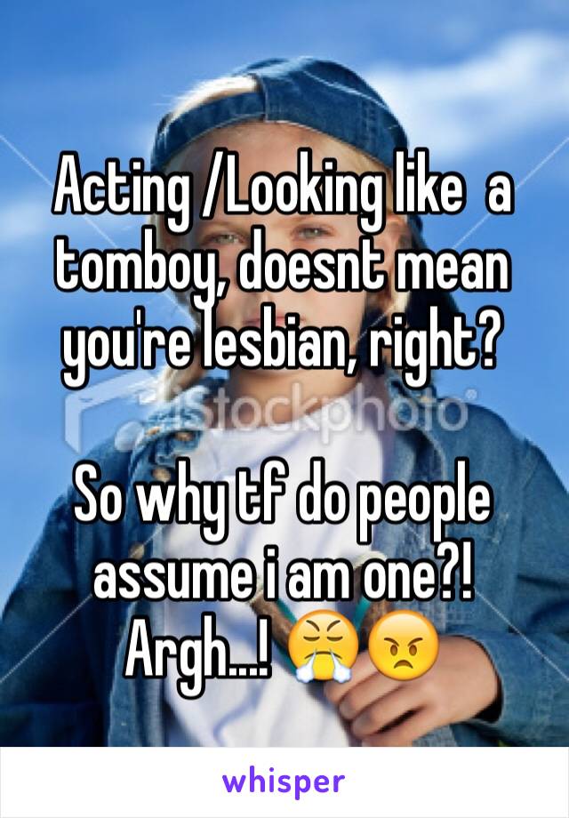 Acting /Looking like  a tomboy, doesnt mean you're lesbian, right? 

So why tf do people assume i am one?! Argh...! 😤😠