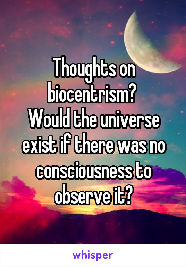 Thoughts on biocentrism? 
Would the universe exist if there was no consciousness to observe it?