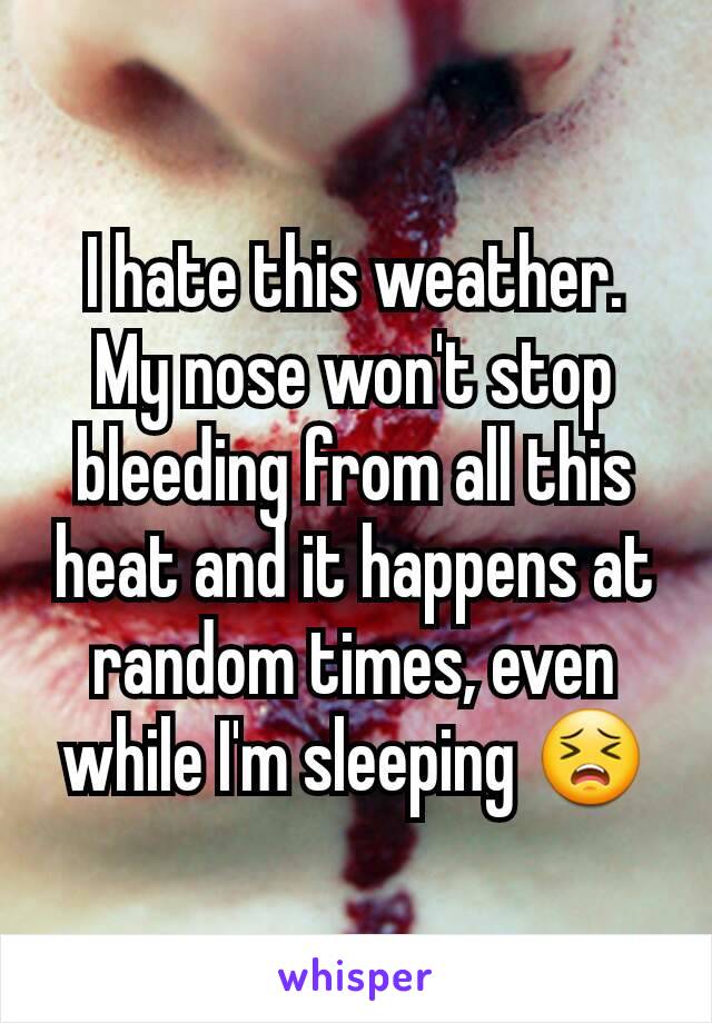 I hate this weather. My nose won't stop bleeding from all this heat and it happens at random times, even while I'm sleeping 😣