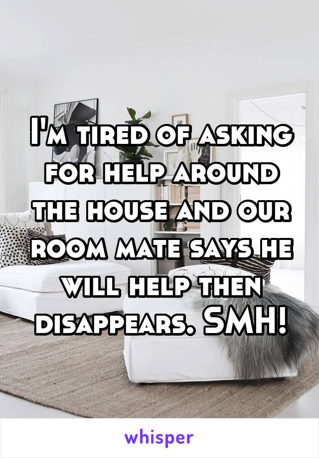 I'm tired of asking for help around the house and our room mate says he will help then disappears. SMH!