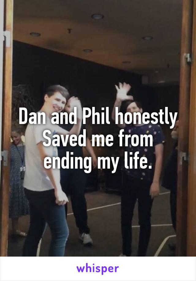Dan and Phil honestly
Saved me from ending my life.