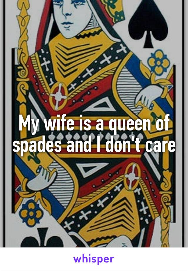 My wife is a queen of spades and I don't care