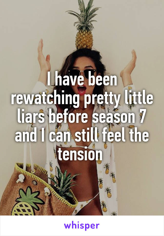 I have been rewatching pretty little liars before season 7 and I can still feel the tension 