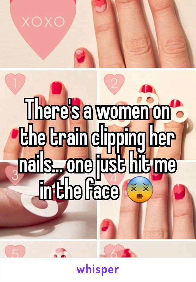 There's a women on the train clipping her nails... one just hit me in the face 😵