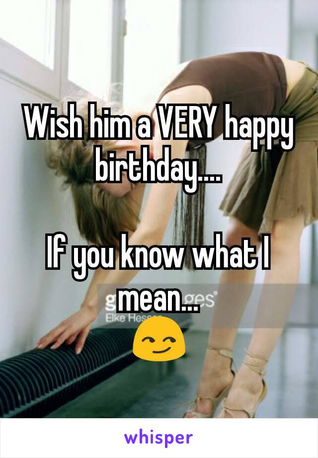 Wish him a VERY happy birthday....

If you know what I mean...
😏